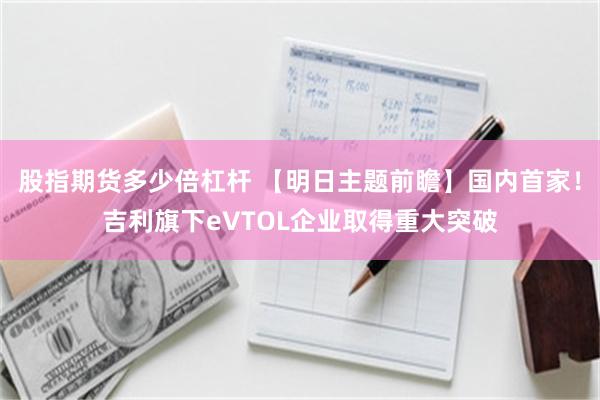 股指期货多少倍杠杆 【明日主题前瞻】国内首家！吉利旗下eVTOL企业取得重大突破