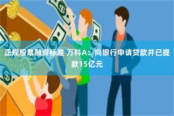 正规股票融资标准 万科A：向银行申请贷款并已提款15亿元