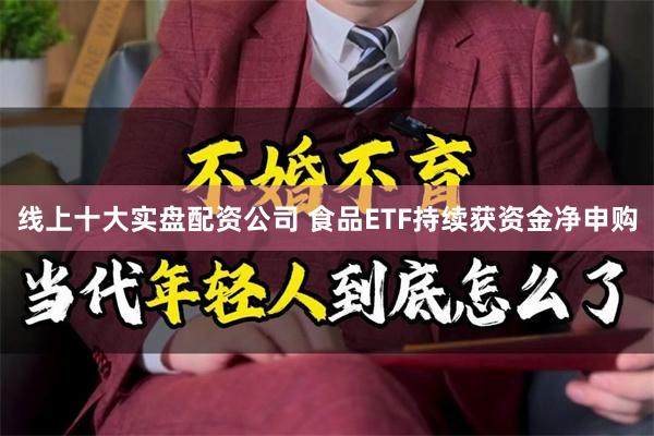 线上十大实盘配资公司 食品ETF持续获资金净申购