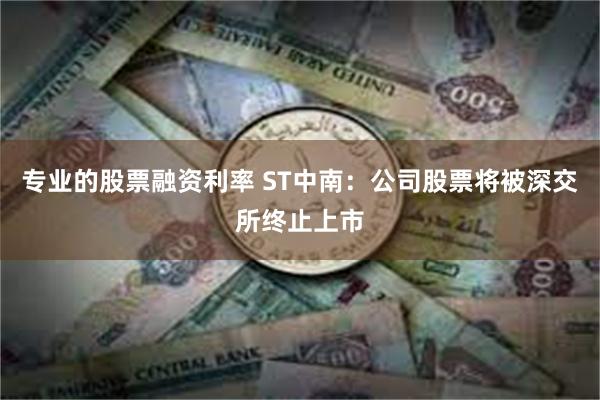 专业的股票融资利率 ST中南：公司股票将被深交所终止上市