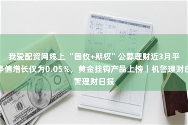 我爱配资网线上 “固收+期权”公募理财近3月平均净值增长仅为0.05%，黄金挂钩产品上榜丨机警理财日报