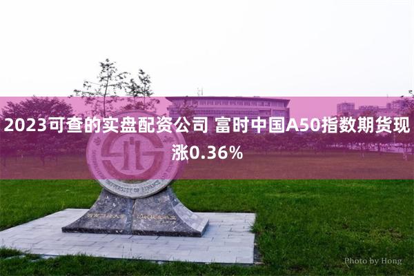 2023可查的实盘配资公司 富时中国A50指数期货现涨0.36%