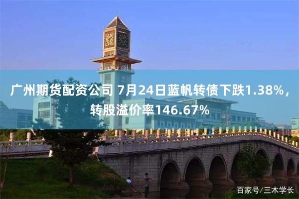 广州期货配资公司 7月24日蓝帆转债下跌1.38%，转股溢价率146.67%