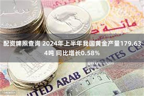 配资牌照查询 2024年上半年我国黄金产量179.634吨 同比增长0.58%