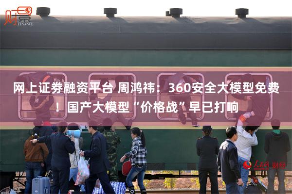 网上证劵融资平台 周鸿祎：360安全大模型免费！国产大模型“价格战”早已打响