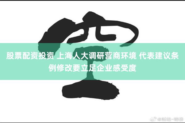 股票配资投资 上海人大调研营商环境 代表建议条例修改要立足企业感受度