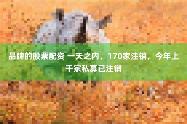 品牌的股票配资 一天之内，170家注销，今年上千家私募已注销