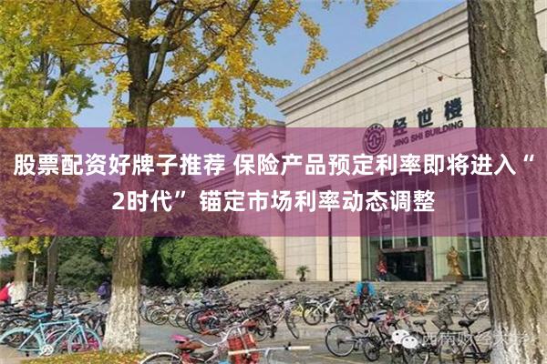 股票配资好牌子推荐 保险产品预定利率即将进入“2时代” 锚定市场利率动态调整