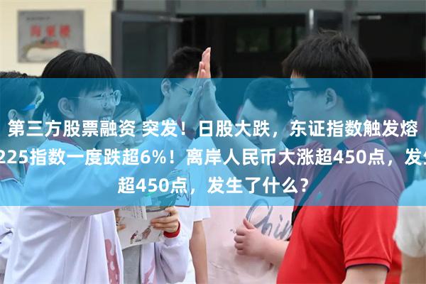 第三方股票融资 突发！日股大跌，东证指数触发熔断，日经225指数一度跌超6%！离岸人民币大涨超450点，发生了什么？