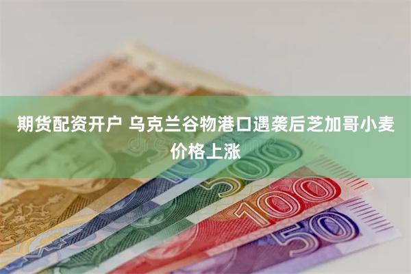 期货配资开户 乌克兰谷物港口遇袭后芝加哥小麦价格上涨