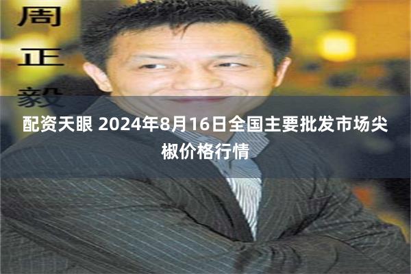 配资天眼 2024年8月16日全国主要批发市场尖椒价格行情