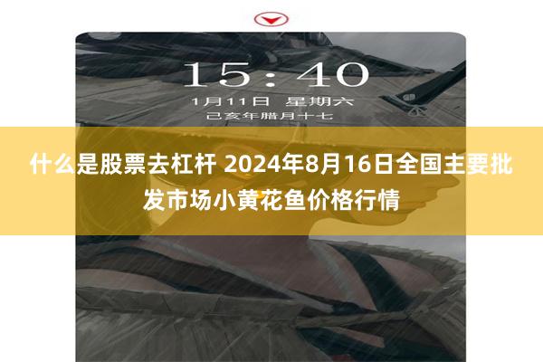 什么是股票去杠杆 2024年8月16日全国主要批发市场小黄花鱼价格行情