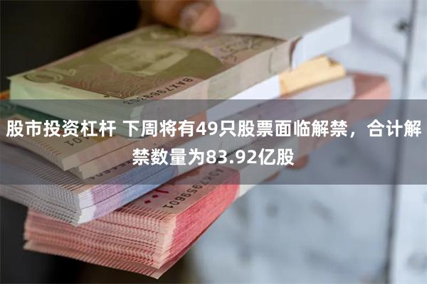 股市投资杠杆 下周将有49只股票面临解禁，合计解禁数量为83.92亿股