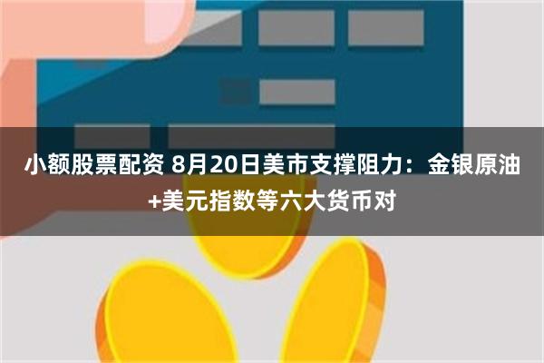 小额股票配资 8月20日美市支撑阻力：金银原油+美元指数等六大货币对