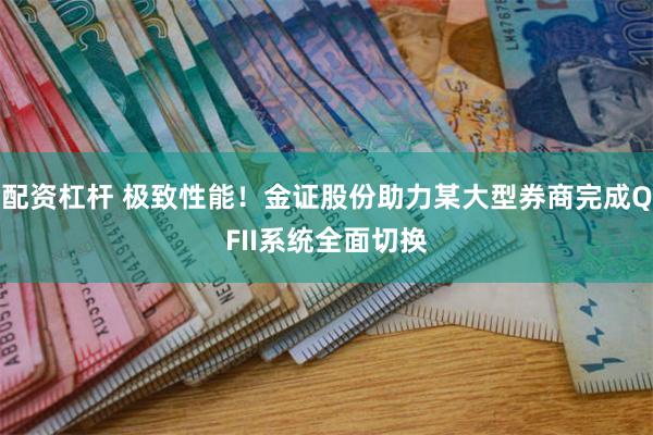 配资杠杆 极致性能！金证股份助力某大型券商完成QFII系统全面切换