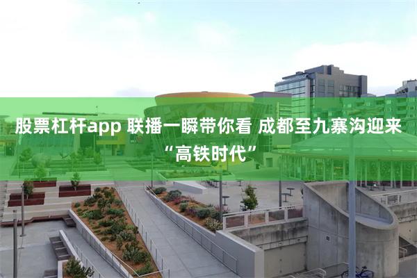 股票杠杆app 联播一瞬带你看 成都至九寨沟迎来“高铁时代”