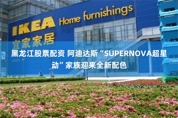 黑龙江股票配资 阿迪达斯“SUPERNOVA超星动”家族迎来全新配色