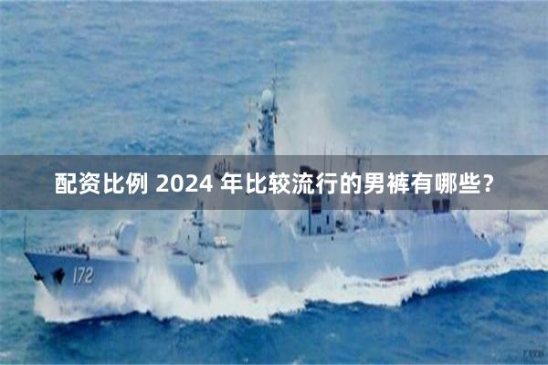 配资比例 2024 年比较流行的男裤有哪些？