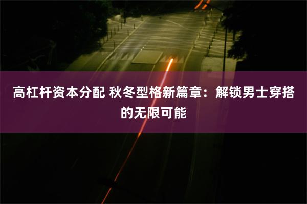 高杠杆资本分配 秋冬型格新篇章：解锁男士穿搭的无限可能