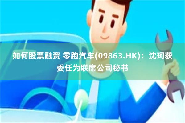 如何股票融资 零跑汽车(09863.HK)：沈珂获委任为联席公司秘书