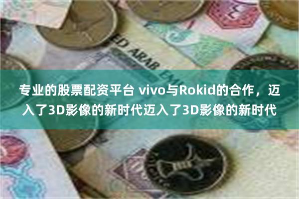 专业的股票配资平台 vivo与Rokid的合作，迈入了3D影像的新时代迈入了3D影像的新时代