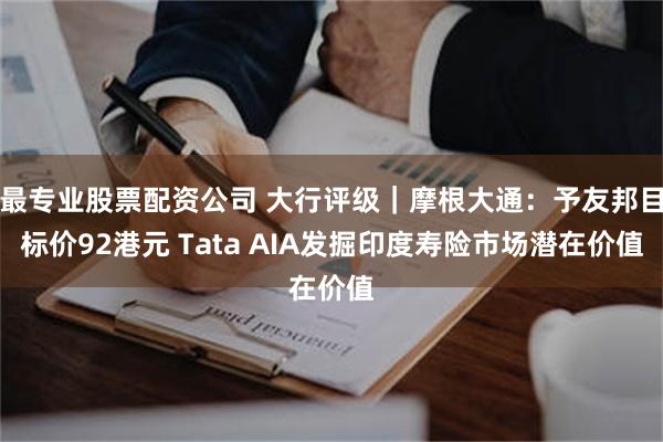 最专业股票配资公司 大行评级｜摩根大通：予友邦目标价92港元 Tata AIA发掘印度寿险市场潜在价值