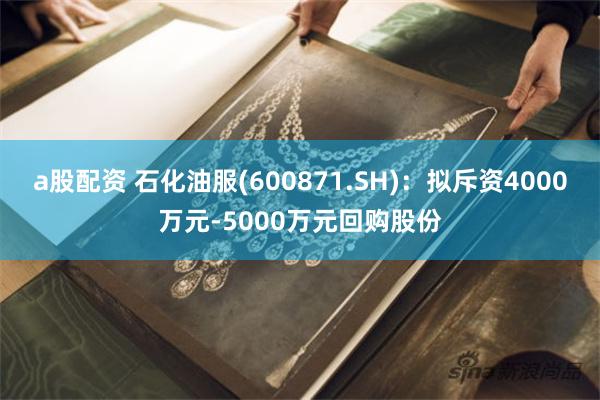 a股配资 石化油服(600871.SH)：拟斥资4000万元-5000万元回购股份