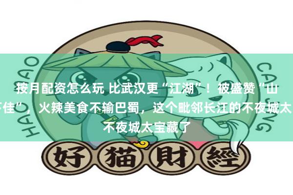 按月配资怎么玩 比武汉更“江湖”！被盛赞“山水天下佳”，火辣美食不输巴蜀，这个毗邻长江的不夜城太宝藏了