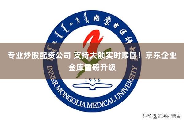 专业炒股配资公司 支持大额实时赎回！京东企业金库重磅升级