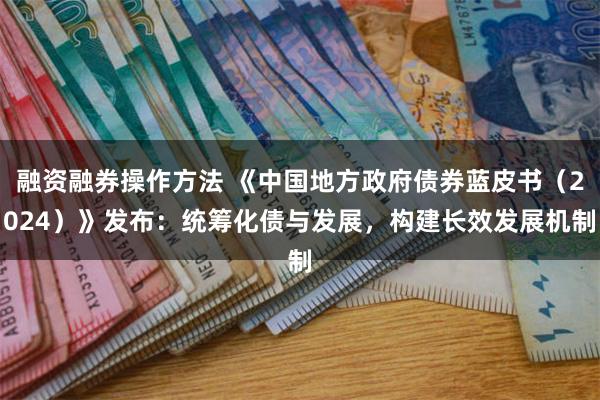 融资融券操作方法 《中国地方政府债券蓝皮书（2024）》发布：统筹化债与发展，构建长效发展机制