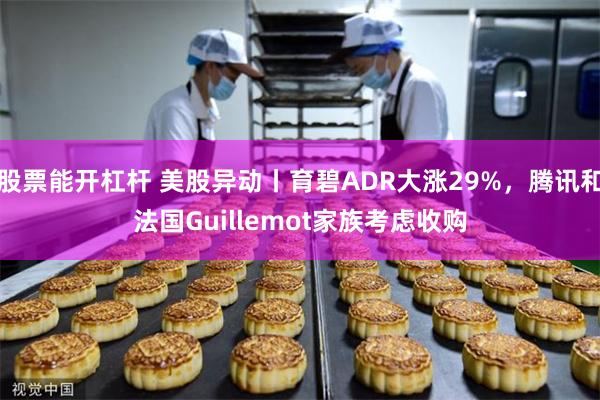 股票能开杠杆 美股异动丨育碧ADR大涨29%，腾讯和法国Guillemot家族考虑收购