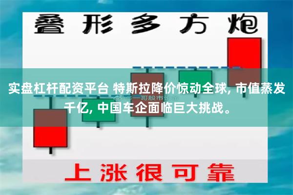 实盘杠杆配资平台 特斯拉降价惊动全球, 市值蒸发千亿, 中国车企面临巨大挑战。