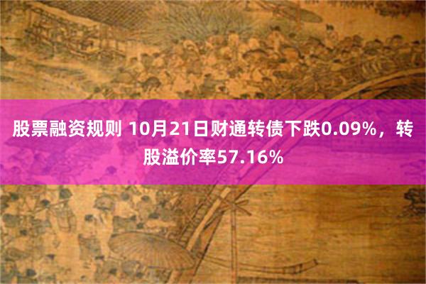 股票融资规则 10月21日财通转债下跌0.09%，转股溢价率57.16%