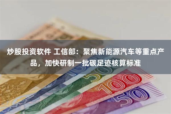 炒股投资软件 工信部：聚焦新能源汽车等重点产品，加快研制一批碳足迹核算标准