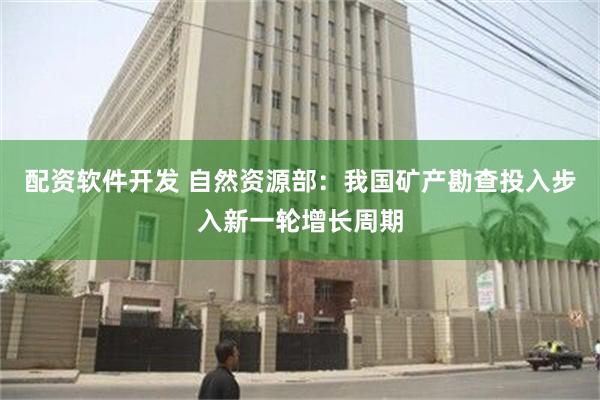 配资软件开发 自然资源部：我国矿产勘查投入步入新一轮增长周期