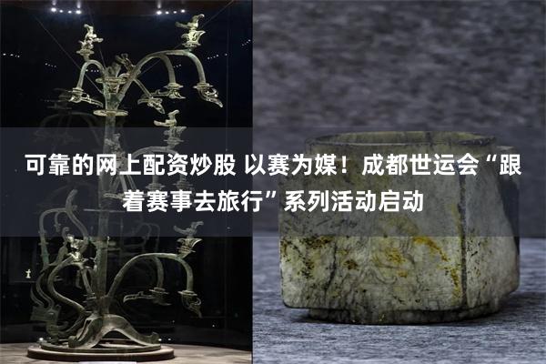 可靠的网上配资炒股 以赛为媒！成都世运会“跟着赛事去旅行”系列活动启动