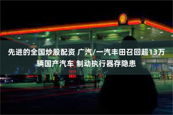 先进的全国炒股配资 广汽/一汽丰田召回超13万辆国产汽车 制动执行器存隐患