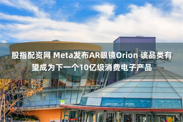 股指配资网 Meta发布AR眼镜Orion 该品类有望成为下一个10亿级消费电子产品