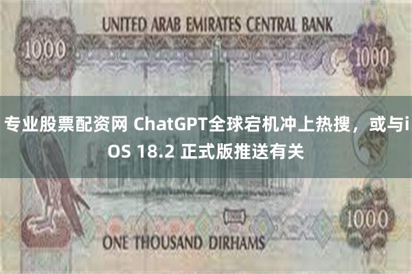 专业股票配资网 ChatGPT全球宕机冲上热搜，或与iOS 18.2 正式版推送有关