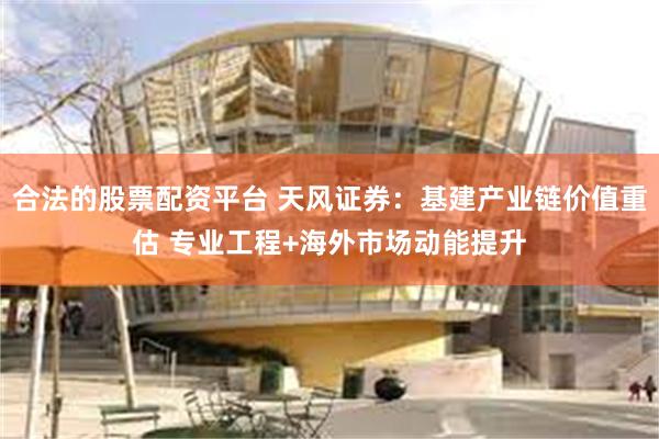 合法的股票配资平台 天风证券：基建产业链价值重估 专业工程+海外市场动能提升