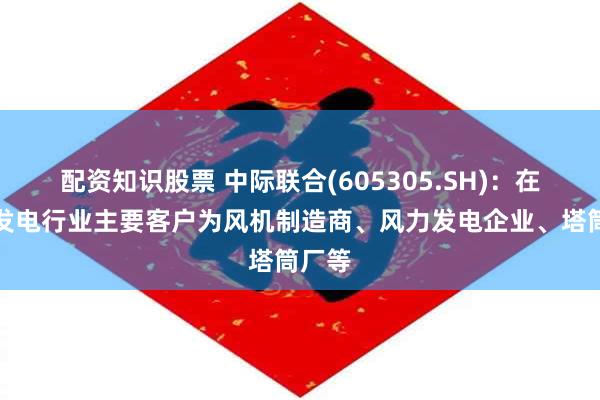 配资知识股票 中际联合(605305.SH)：在风力发电行业主要客户为风机制造商、风力发电企业、塔筒厂等