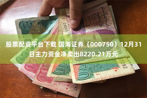 股票配资平台下载 国海证券（000750）12月31日主力资金净卖出8220.21万元