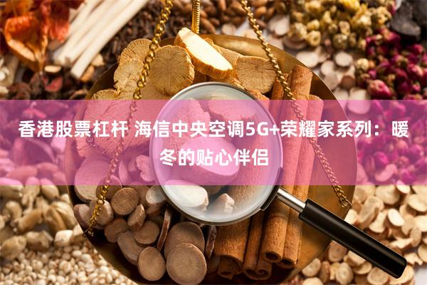 香港股票杠杆 海信中央空调5G+荣耀家系列：暖冬的贴心伴侣