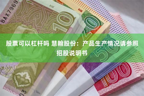 股票可以杠杆吗 慧翰股份：产品生产情况请参照招股说明书