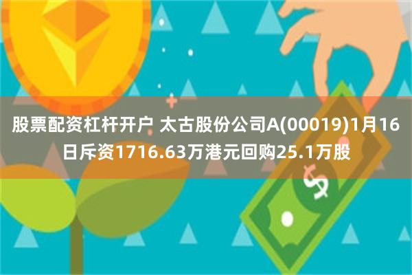 股票配资杠杆开户 太古股份公司A(00019)1月16日斥资1716.63万港元回购25.1万股