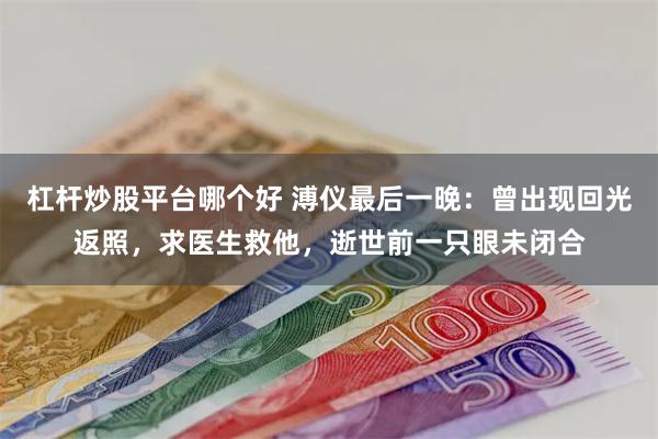 杠杆炒股平台哪个好 溥仪最后一晚：曾出现回光返照，求医生救他，逝世前一只眼未闭合