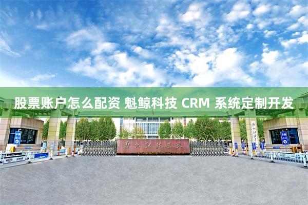 股票账户怎么配资 魁鲸科技 CRM 系统定制开发