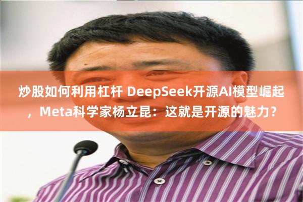 炒股如何利用杠杆 DeepSeek开源AI模型崛起，Meta科学家杨立昆：这就是开源的魅力？