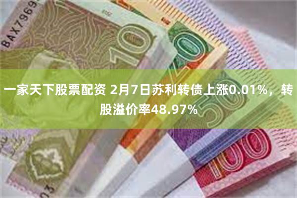 一家天下股票配资 2月7日苏利转债上涨0.01%，转股溢价率48.97%