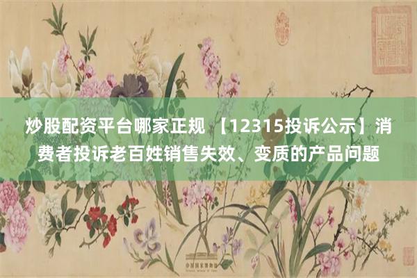 炒股配资平台哪家正规 【12315投诉公示】消费者投诉老百姓销售失效、变质的产品问题